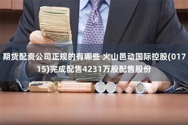 期货配资公司正规的有哪些 火山邑动国际控股(01715)完成配售4231万股配售股份