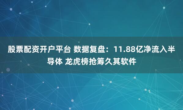 股票配资开户平台 数据复盘：11.88亿净流入半导体 龙虎榜抢筹久其软件