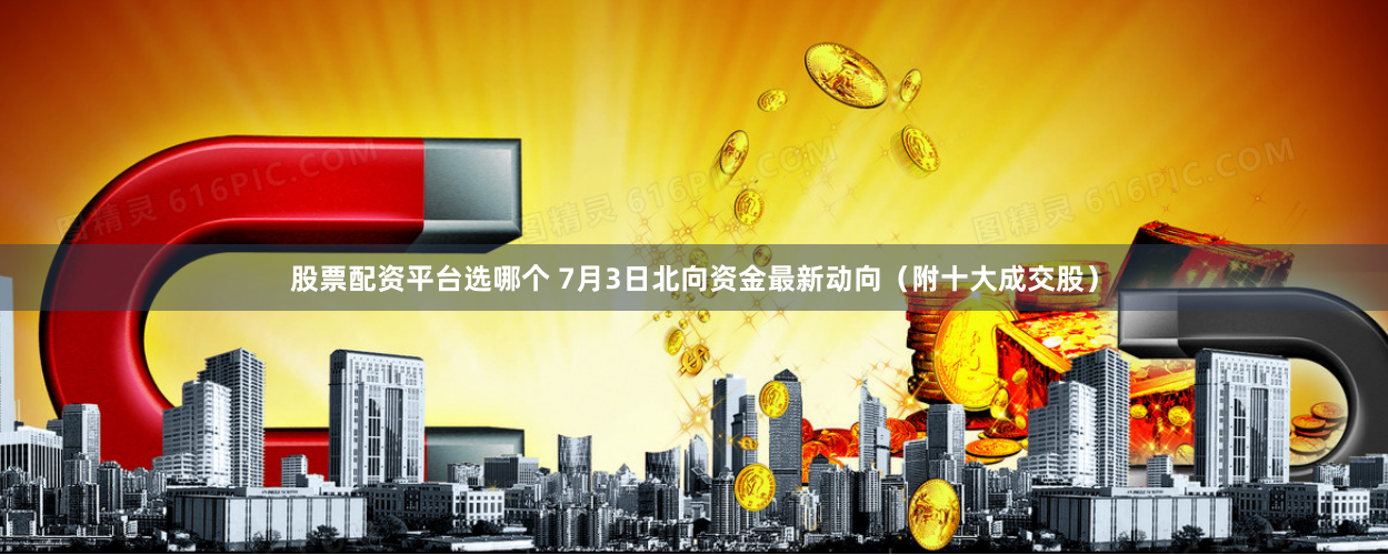 股票配资平台选哪个 7月3日北向资金最新动向（附十大成交股）