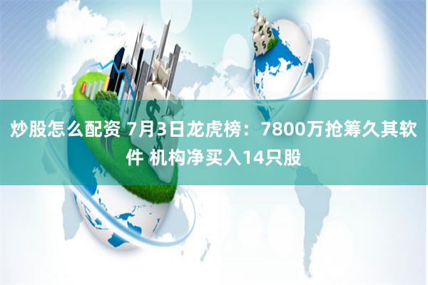 炒股怎么配资 7月3日龙虎榜：7800万抢筹久其软件 机构净买入14只股