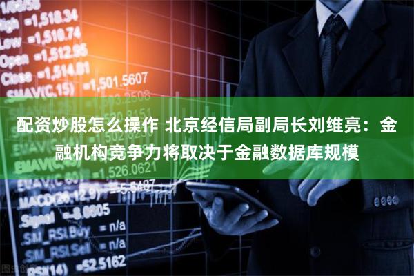 配资炒股怎么操作 北京经信局副局长刘维亮：金融机构竞争力将取决于金融数据库规模
