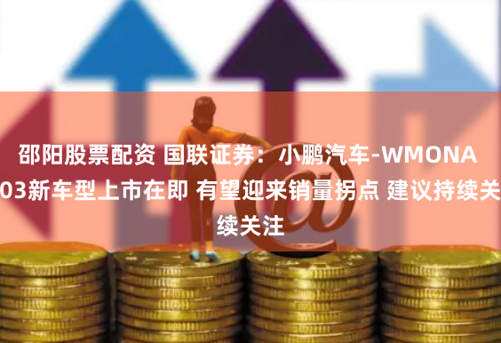 邵阳股票配资 国联证券：小鹏汽车-WMONA M03新车型上市在即 有望迎来销量拐点 建议持续关注