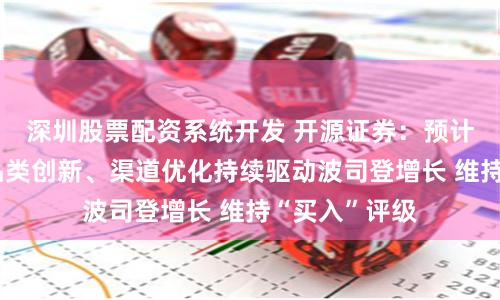 深圳股票配资系统开发 开源证券：预计产品迭代、品类创新、渠道优化持续驱动波司登增长 维持“买入”评级