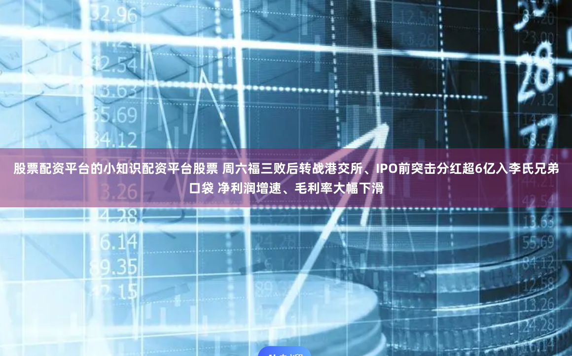 股票配资平台的小知识配资平台股票 周六福三败后转战港交所、IPO前突击分红超6亿入李氏兄弟口袋 净利润增速、毛利率大幅下滑