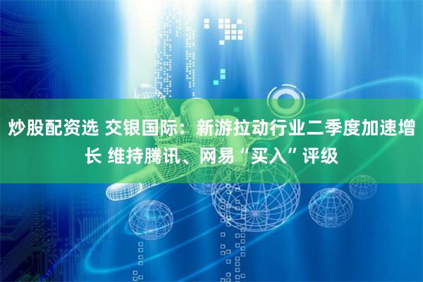 炒股配资选 交银国际：新游拉动行业二季度加速增长 维持腾讯、网易“买入”评级