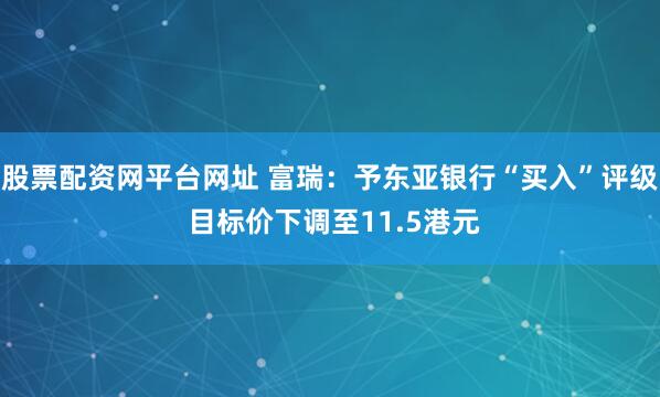 股票配资网平台网址 富瑞：予东亚银行“买入”评级 目标价下调至11.5港元