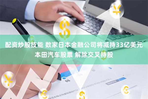 配资炒股技能 数家日本金融公司将减持33亿美元本田汽车股票 解除交叉持股