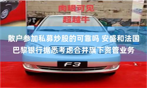 散户参加私募炒股的可靠吗 安盛和法国巴黎银行据悉考虑合并旗下资管业务