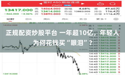 正规配资炒股平台 一年超10亿，年轻人为何花钱买“眼泪”？