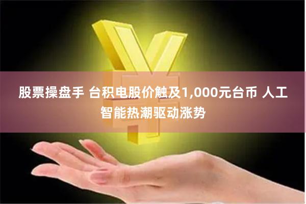 股票操盘手 台积电股价触及1,000元台币 人工智能热潮驱动涨势