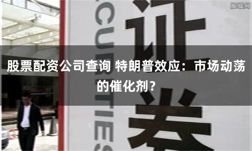 股票配资公司查询 特朗普效应：市场动荡的催化剂？