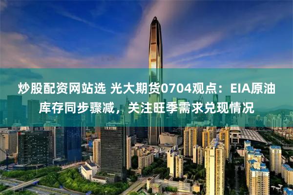 炒股配资网站选 光大期货0704观点：EIA原油库存同步骤减，关注旺季需求兑现情况