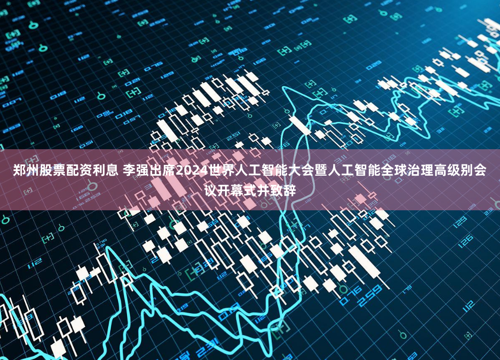 郑州股票配资利息 李强出席2024世界人工智能大会暨人工智能全球治理高级别会议开幕式并致辞