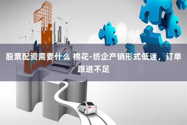 股票配资需要什么 棉花-纺企产销形式低迷，订单跟进不足