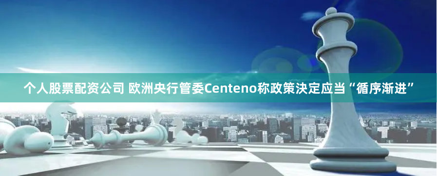 个人股票配资公司 欧洲央行管委Centeno称政策決定应当“循序渐进”