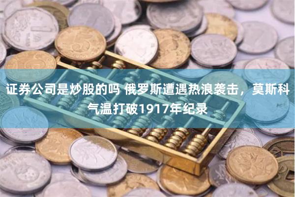 证券公司是炒股的吗 俄罗斯遭遇热浪袭击，莫斯科气温打破1917年纪录