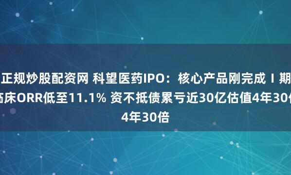 正规炒股配资网 科望医药IPO：核心产品刚完成Ⅰ期临床ORR低至11.1% 资不抵债累亏近30亿估值4年30倍