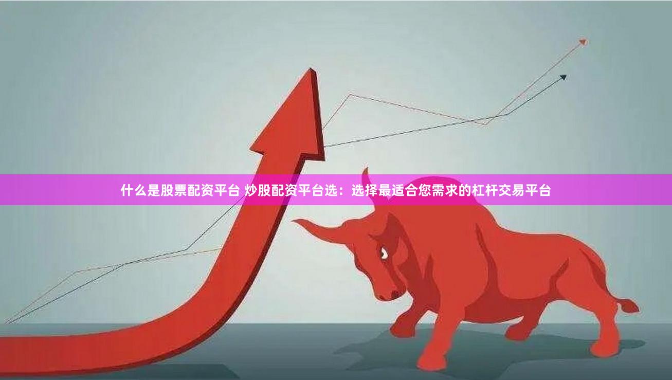 什么是股票配资平台 炒股配资平台选：选择最适合您需求的杠杆交易平台