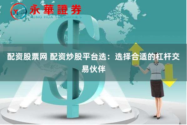 配资股票网 配资炒股平台选：选择合适的杠杆交易伙伴