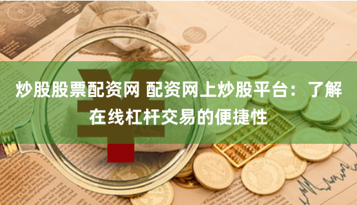 炒股股票配资网 配资网上炒股平台：了解在线杠杆交易的便捷性