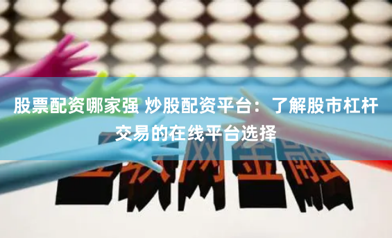 股票配资哪家强 炒股配资平台：了解股市杠杆交易的在线平台选择