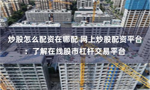 炒股怎么配资在哪配 网上炒股配资平台：了解在线股市杠杆交易平台
