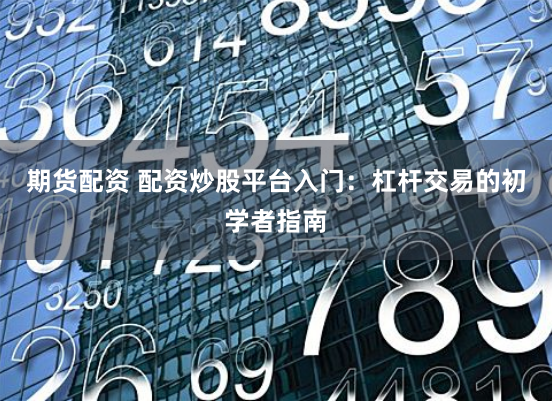期货配资 配资炒股平台入门：杠杆交易的初学者指南