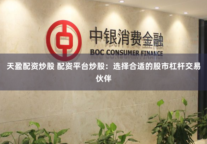 天盈配资炒股 配资平台炒股：选择合适的股市杠杆交易伙伴