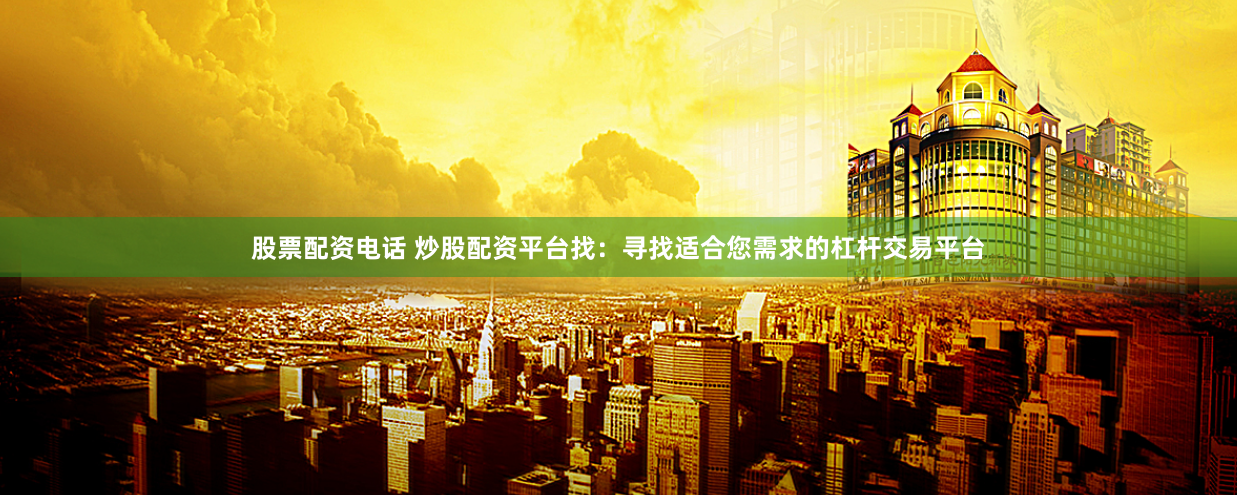 股票配资电话 炒股配资平台找：寻找适合您需求的杠杆交易平台