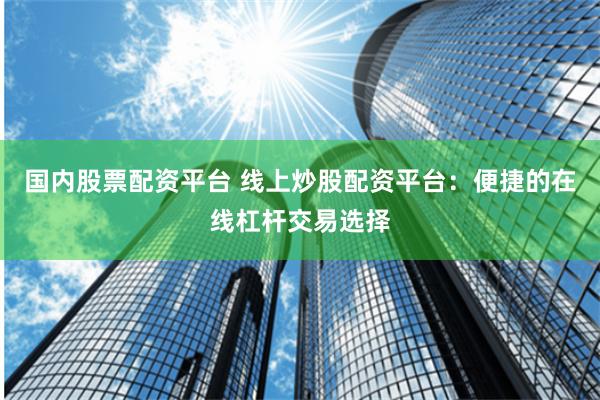 国内股票配资平台 线上炒股配资平台：便捷的在线杠杆交易选择