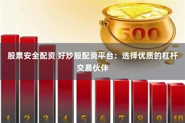 股票安全配资 好炒股配资平台：选择优质的杠杆交易伙伴