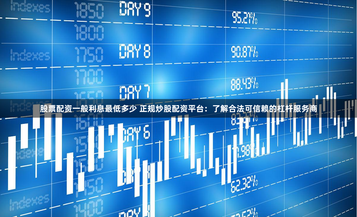 股票配资一般利息最低多少 正规炒股配资平台:了解合法可信赖的杠杆服务商