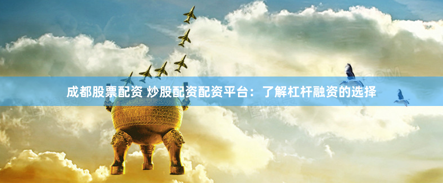 成都股票配资 炒股配资配资平台：了解杠杆融资的选择