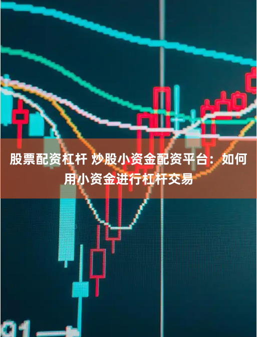 股票配资杠杆 炒股小资金配资平台：如何用小资金进行杠杆交易