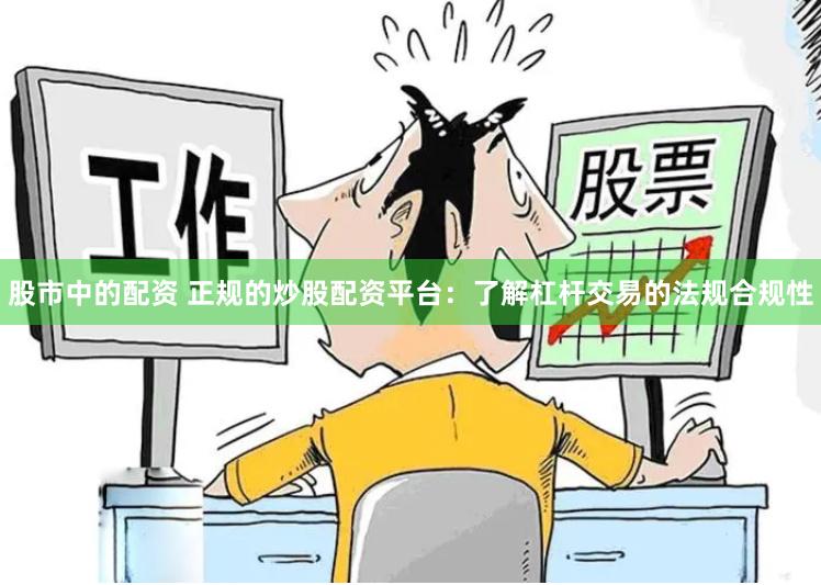 股市中的配资 正规的炒股配资平台：了解杠杆交易的法规合规性