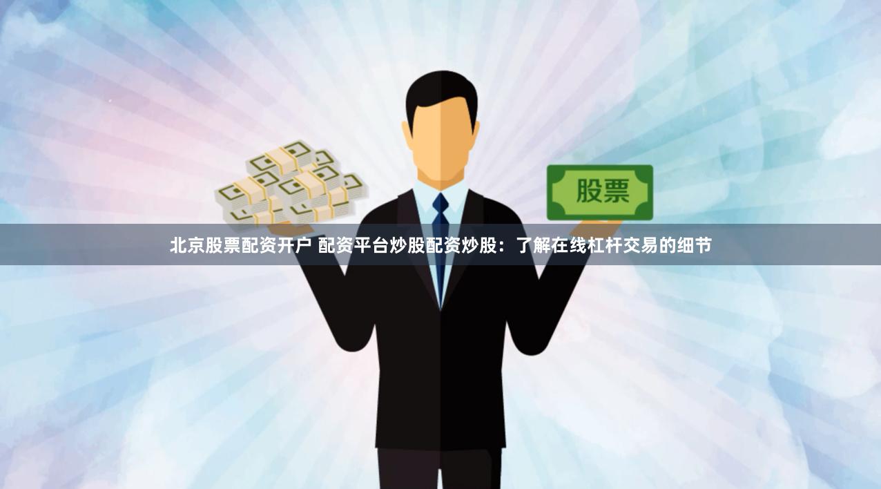 北京股票配资开户 配资平台炒股配资炒股：了解在线杠杆交易的细节