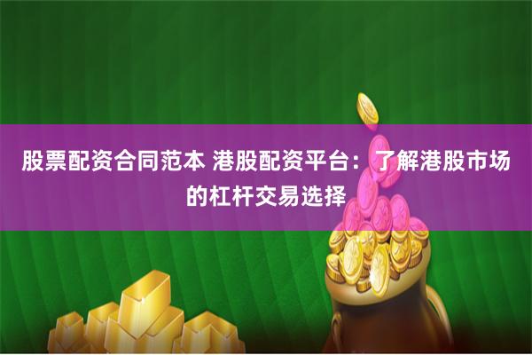 股票配资合同范本 港股配资平台：了解港股市场的杠杆交易选择