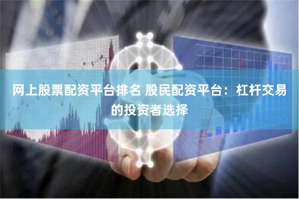 网上股票配资平台排名 股民配资平台：杠杆交易的投资者选择