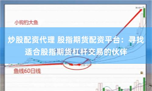 炒股配资代理 股指期货配资平台：寻找适合股指期货杠杆交易的伙伴