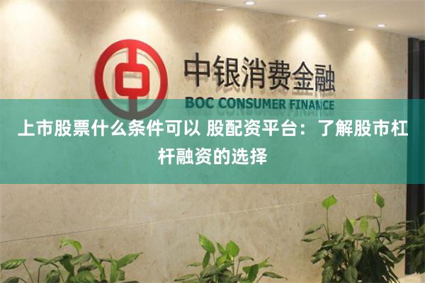上市股票什么条件可以 股配资平台：了解股市杠杆融资的选择