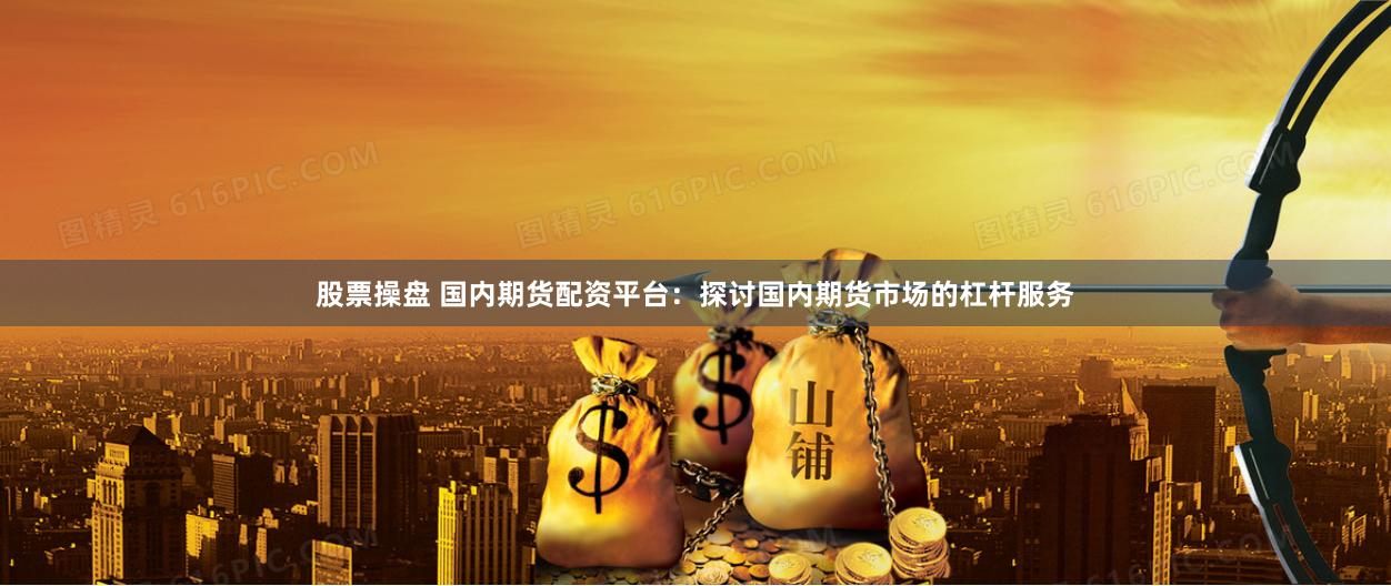 股票操盘 国内期货配资平台：探讨国内期货市场的杠杆服务