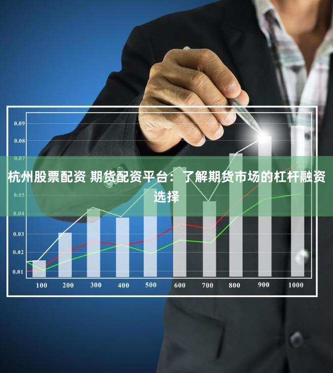 杭州股票配资 期货配资平台：了解期货市场的杠杆融资选择