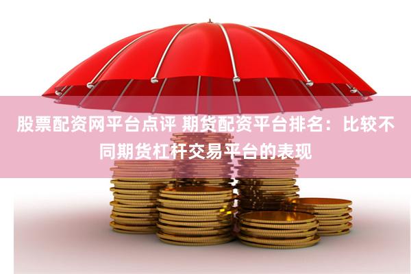 股票配资网平台点评 期货配资平台排名：比较不同期货杠杆交易平台的表现