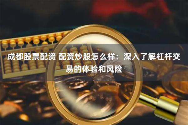 成都股票配资 配资炒股怎么样：深入了解杠杆交易的体验和风险