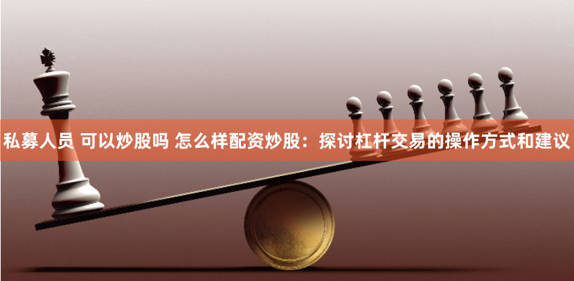 私募人员 可以炒股吗 怎么样配资炒股：探讨杠杆交易的操作方式和建议