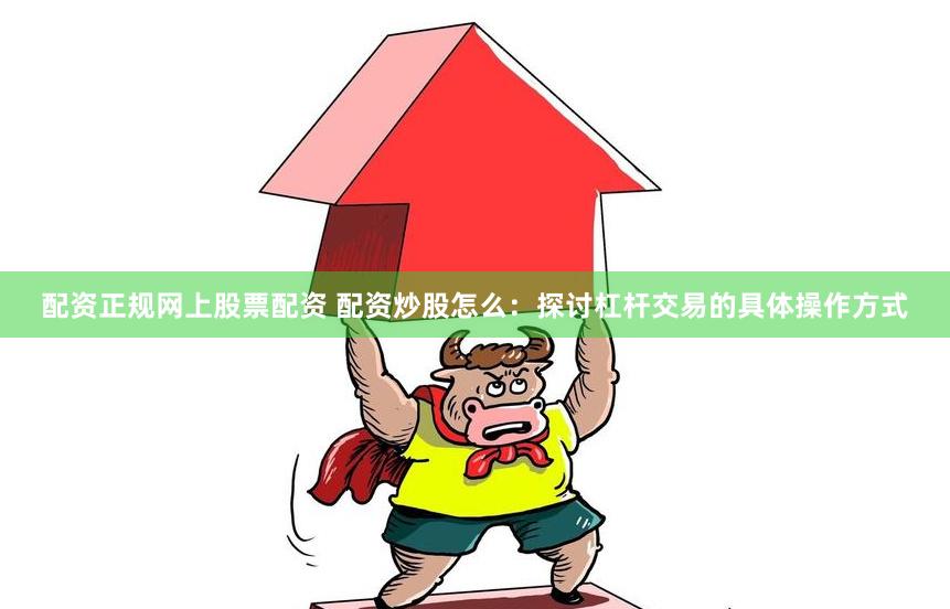 配资正规网上股票配资 配资炒股怎么：探讨杠杆交易的具体操作方式
