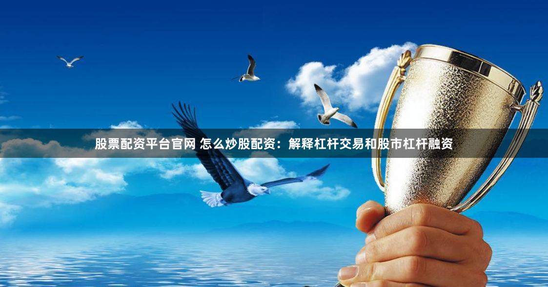 股票配资平台官网 怎么炒股配资：解释杠杆交易和股市杠杆融资
