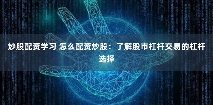 炒股配资学习 怎么配资炒股：了解股市杠杆交易的杠杆选择