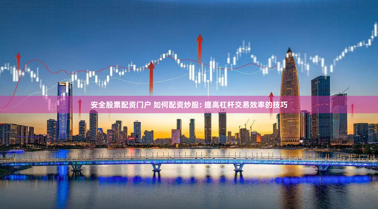 安全股票配资门户 如何配资炒股: 提高杠杆交易效率的技巧
