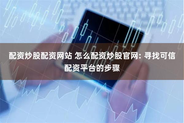 配资炒股配资网站 怎么配资炒股官网: 寻找可信配资平台的步骤